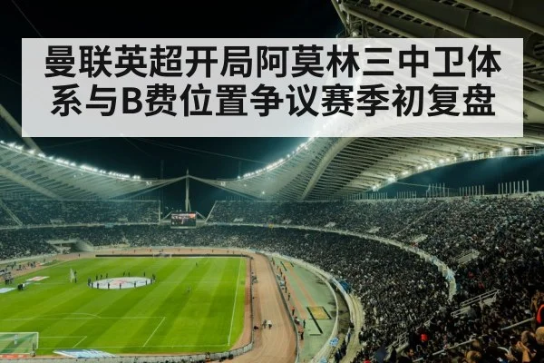 曼联英超开局阿莫林三中卫体系与B费位置争议赛季初复盘